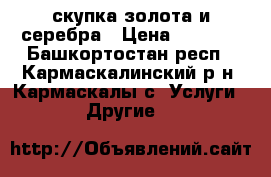 скупка золота и серебра › Цена ­ 1 500 - Башкортостан респ., Кармаскалинский р-н, Кармаскалы с. Услуги » Другие   